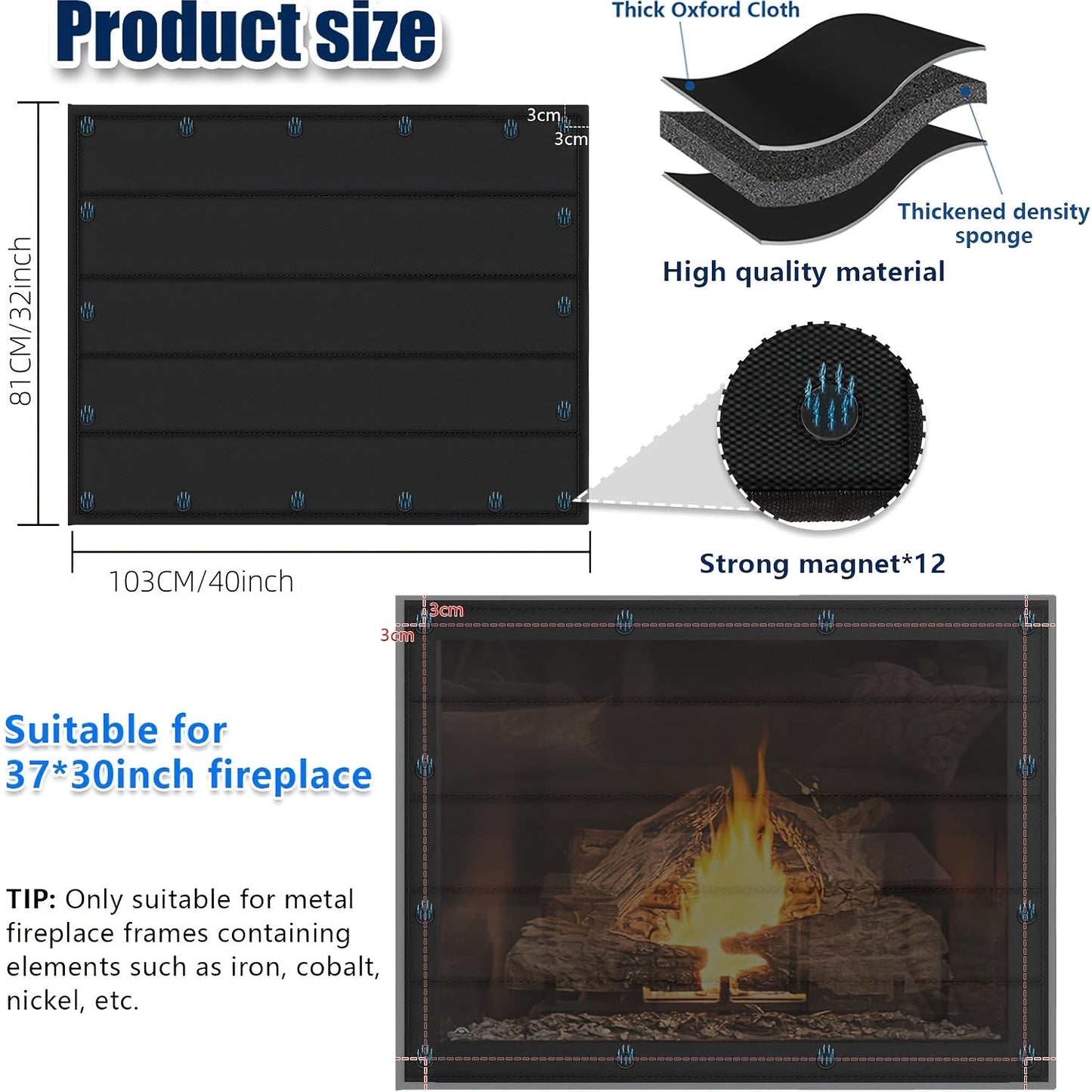 The Magnetic Fireplace Blanket is designed to prevent heat loss and keep drafts out of indoor fireplaces. This fireplace cover features a built-in 12 strong magnets for easy attachment to iron fireplace frames or screens. Measuring 39x32 inches, it